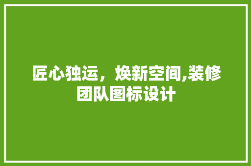 匠心独运，焕新空间,装修团队图标设计
