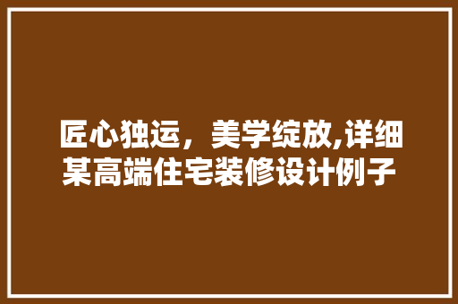 匠心独运，美学绽放,详细某高端住宅装修设计例子