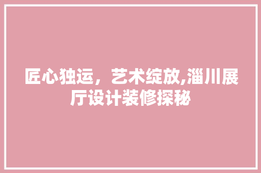 匠心独运，艺术绽放,淄川展厅设计装修探秘