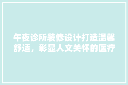 午夜诊所装修设计打造温馨舒适，彰显人文关怀的医疗空间