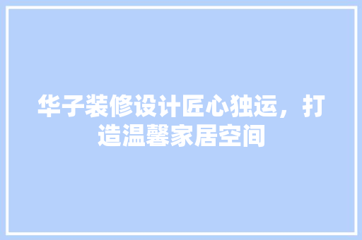 华子装修设计匠心独运，打造温馨家居空间