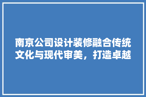 南京公司设计装修融合传统文化与现代审美，打造卓越办公空间