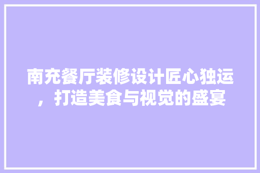 南充餐厅装修设计匠心独运，打造美食与视觉的盛宴