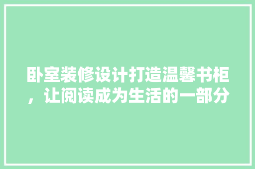 卧室装修设计打造温馨书柜，让阅读成为生活的一部分
