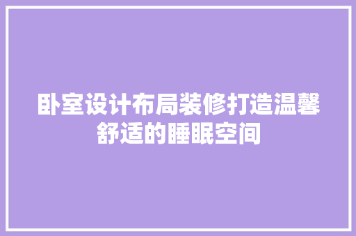 卧室设计布局装修打造温馨舒适的睡眠空间