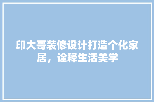 印大哥装修设计打造个化家居，诠释生活美学