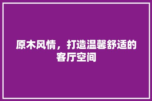 原木风情，打造温馨舒适的客厅空间