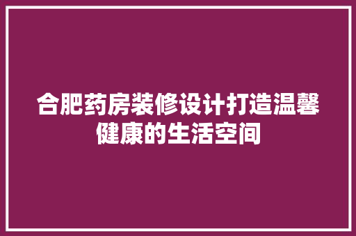 合肥药房装修设计打造温馨健康的生活空间