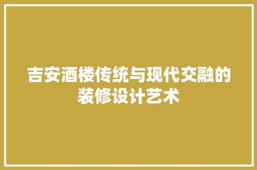 吉安酒楼传统与现代交融的装修设计艺术