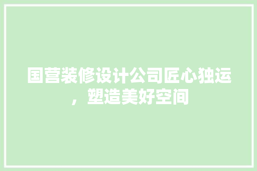 国营装修设计公司匠心独运，塑造美好空间