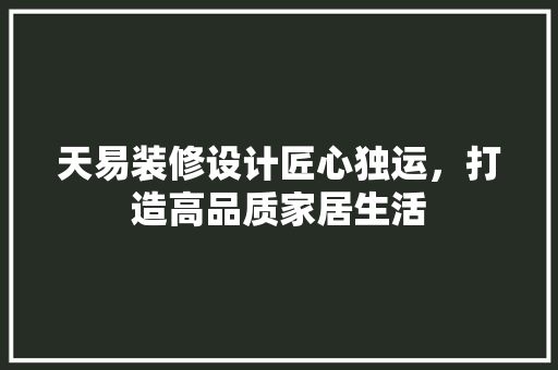 天易装修设计匠心独运，打造高品质家居生活 材料设备