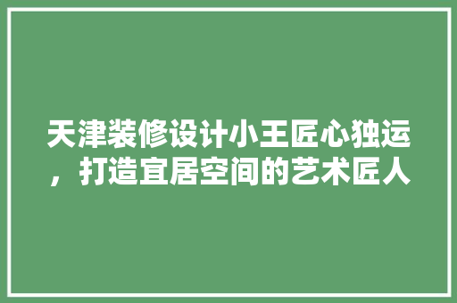 天津装修设计小王匠心独运，打造宜居空间的艺术匠人