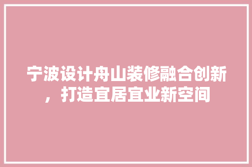 宁波设计舟山装修融合创新，打造宜居宜业新空间