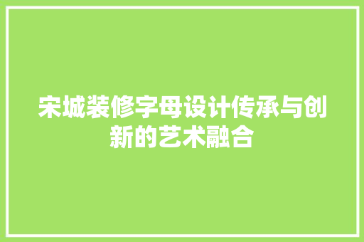 宋城装修字母设计传承与创新的艺术融合 建筑设计
