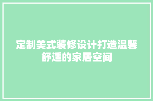 定制美式装修设计打造温馨舒适的家居空间