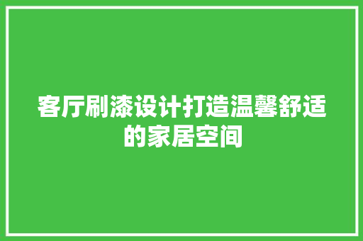 客厅刷漆设计打造温馨舒适的家居空间