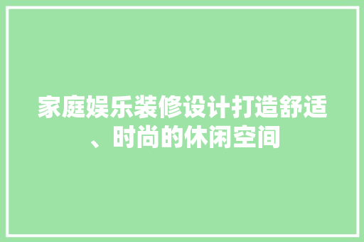 家庭娱乐装修设计打造舒适、时尚的休闲空间