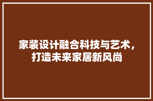 家装设计融合科技与艺术，打造未来家居新风尚