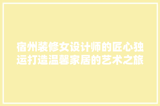 宿州装修女设计师的匠心独运打造温馨家居的艺术之旅