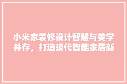 小米家装修设计智慧与美学并存，打造现代智能家居新标杆