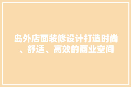 岛外店面装修设计打造时尚、舒适、高效的商业空间