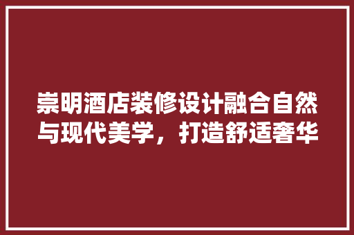 崇明酒店装修设计融合自然与现代美学，打造舒适奢华的栖息地