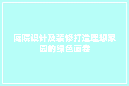 庭院设计及装修打造理想家园的绿色画卷