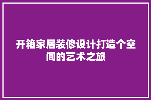 开箱家居装修设计打造个空间的艺术之旅 施工工艺