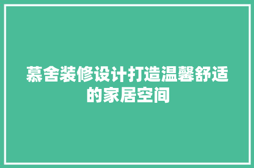 慕舍装修设计打造温馨舒适的家居空间 住宅建筑设计