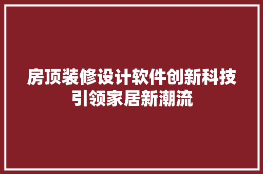 房顶装修设计软件创新科技引领家居新潮流 施工工艺