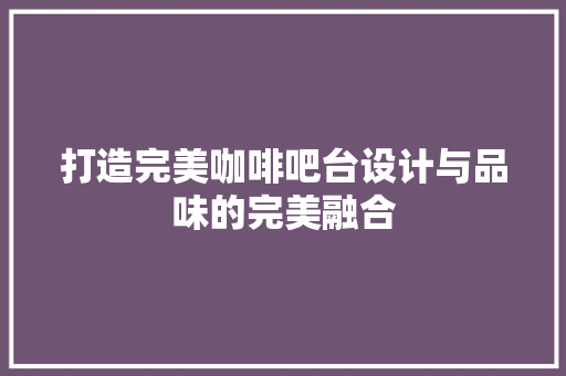 打造完美咖啡吧台设计与品味的完美融合