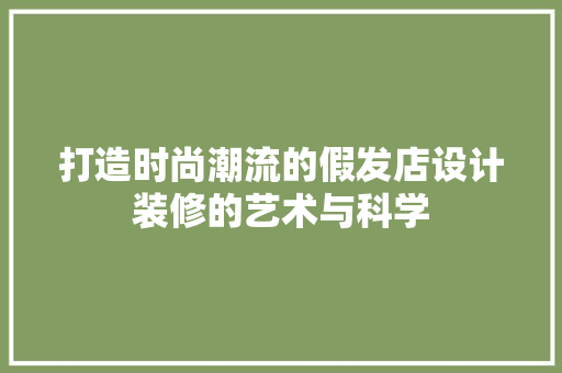 打造时尚潮流的假发店设计装修的艺术与科学