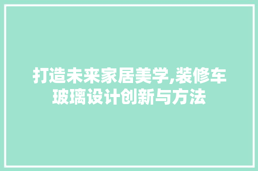 打造未来家居美学,装修车玻璃设计创新与方法