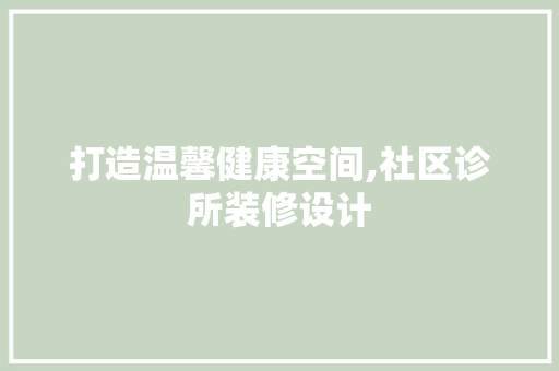 打造温馨健康空间,社区诊所装修设计