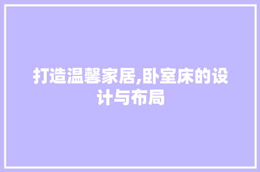 打造温馨家居,卧室床的设计与布局