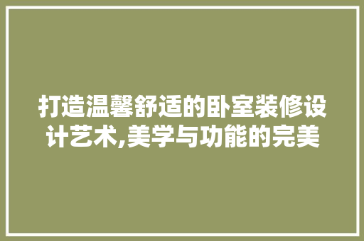 打造温馨舒适的卧室装修设计艺术,美学与功能的完美融合