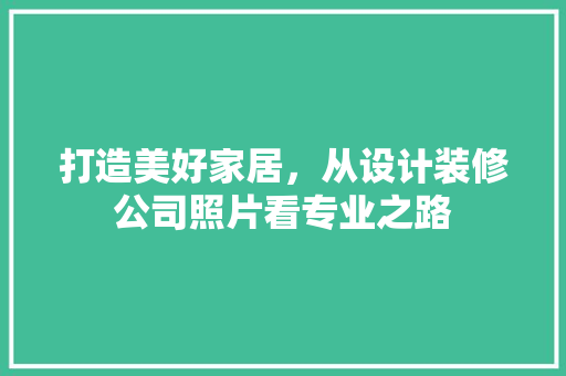 打造美好家居，从设计装修公司照片看专业之路 生态建筑设计