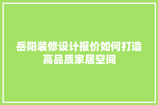 岳阳装修设计报价如何打造高品质家居空间
