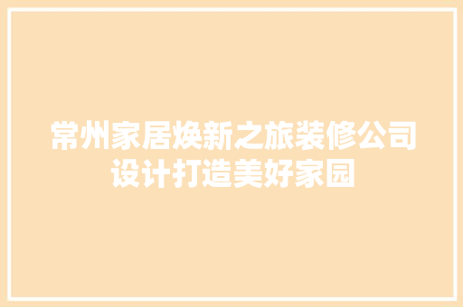 常州家居焕新之旅装修公司设计打造美好家园