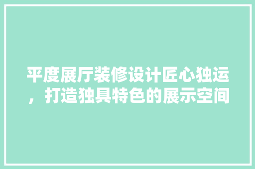 平度展厅装修设计匠心独运，打造独具特色的展示空间 常用建材