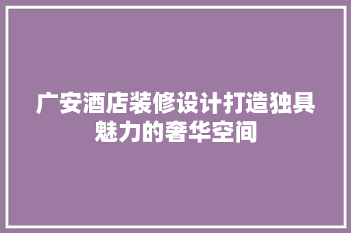广安酒店装修设计打造独具魅力的奢华空间