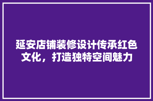 延安店铺装修设计传承红色文化，打造独特空间魅力 住宅建筑设计