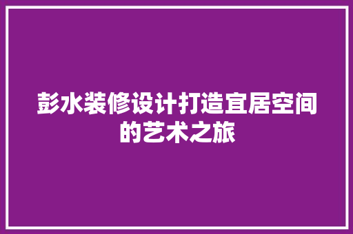 彭水装修设计打造宜居空间的艺术之旅