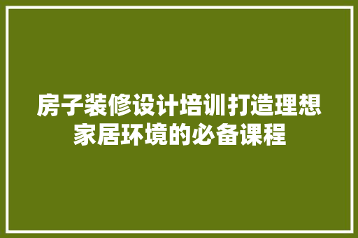 房子装修设计培训打造理想家居环境的必备课程