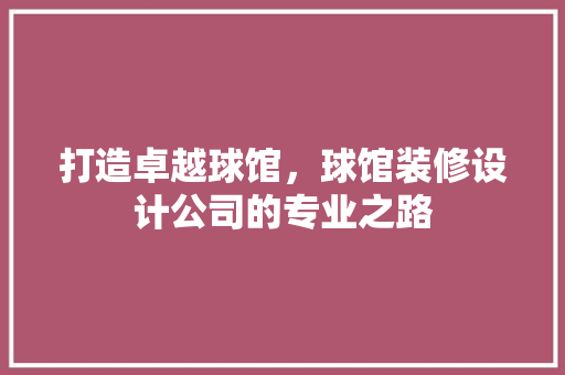 打造卓越球馆，球馆装修设计公司的专业之路