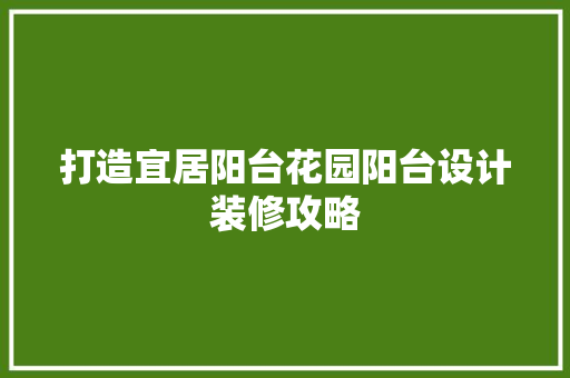打造宜居阳台花园阳台设计装修攻略