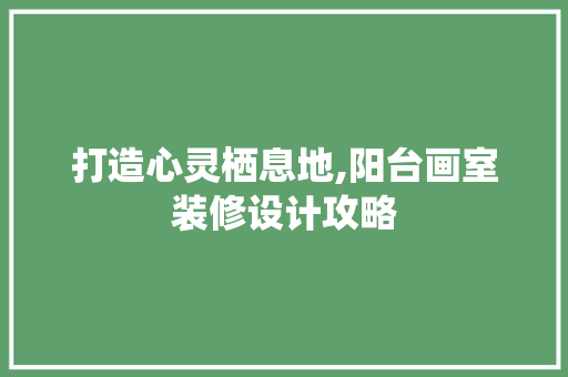 打造心灵栖息地,阳台画室装修设计攻略 施工管理