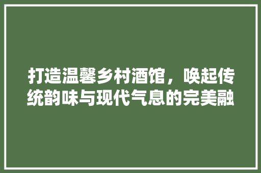 打造温馨乡村酒馆，唤起传统韵味与现代气息的完美融合