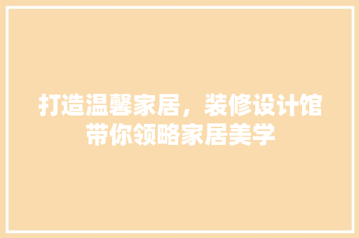 打造温馨家居，装修设计馆带你领略家居美学