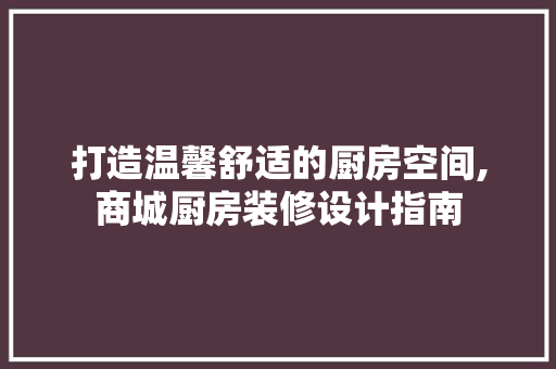 打造温馨舒适的厨房空间,商城厨房装修设计指南